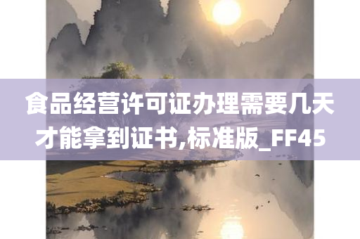 食品经营许可证办理需要几天才能拿到证书,标准版_FF45