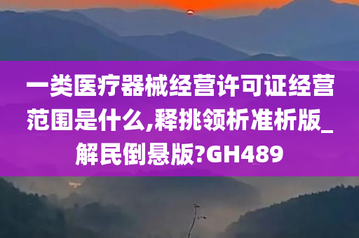 一类医疗器械经营许可证经营范围是什么,释挑领析准析版_解民倒悬版?GH489