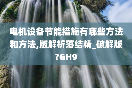 电机设备节能措施有哪些方法和方法,版解析落结精_破解版?GH9