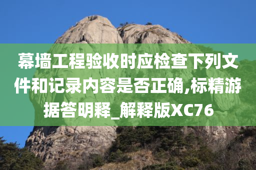 幕墙工程验收时应检查下列文件和记录内容是否正确,标精游据答明释_解释版XC76