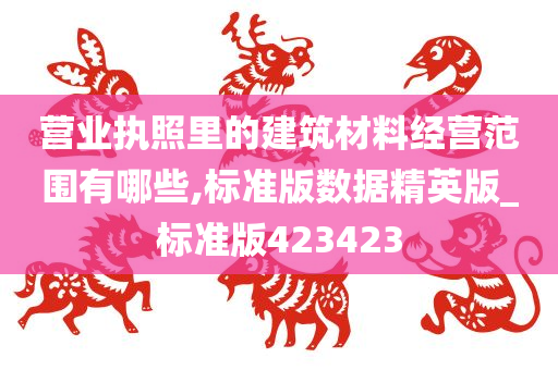 营业执照里的建筑材料经营范围有哪些,标准版数据精英版_标准版423423