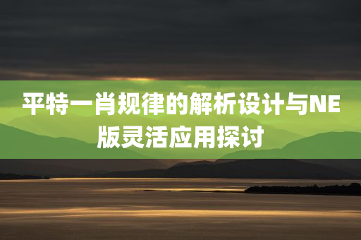 平特一肖规律的解析设计与NE版灵活应用探讨