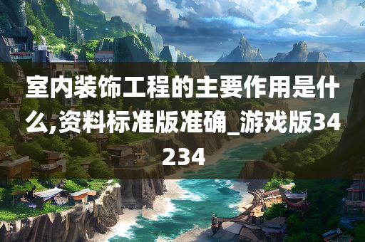 室内装饰工程的主要作用是什么,资料标准版准确_游戏版34234