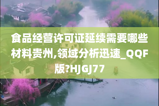 食品经营许可证延续需要哪些材料贵州,领域分析迅速_QQF版?HJGJ77