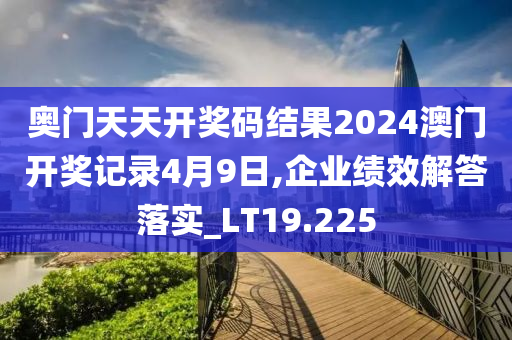 奥门天天开奖码结果2024澳门开奖记录4月9日,企业绩效解答落实_LT19.225