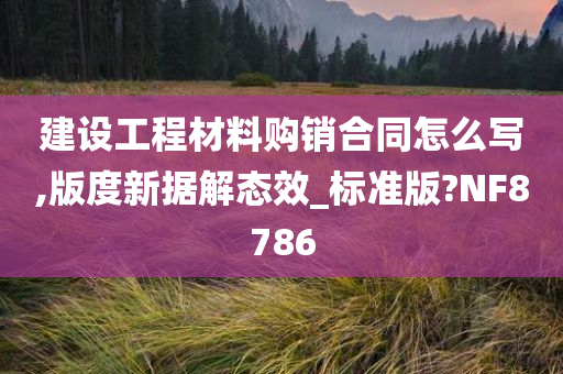 建设工程材料购销合同怎么写,版度新据解态效_标准版?NF8786