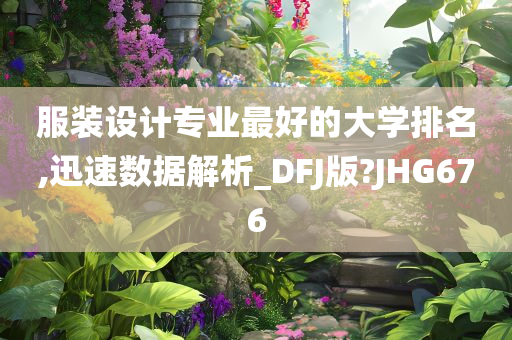 服装设计专业最好的大学排名,迅速数据解析_DFJ版?JHG676