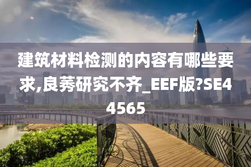 建筑材料检测的内容有哪些要求,良莠研究不齐_EEF版?SE44565