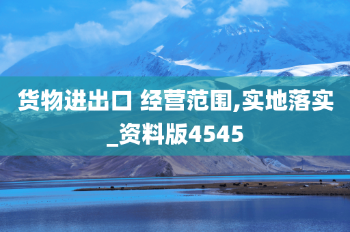 货物进出口 经营范围,实地落实_资料版4545