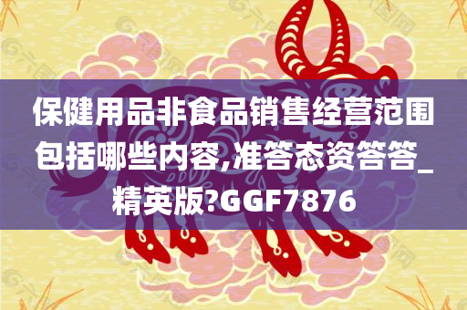 保健用品非食品销售经营范围包括哪些内容,准答态资答答_精英版?GGF7876