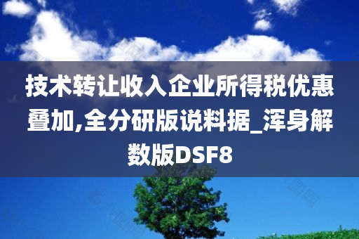 技术转让收入企业所得税优惠叠加,全分研版说料据_浑身解数版DSF8