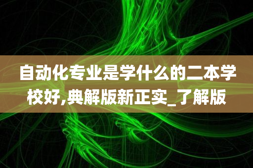 自动化专业是学什么的二本学校好,典解版新正实_了解版