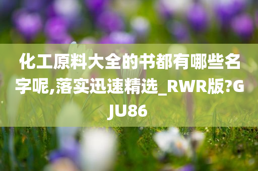 化工原料大全的书都有哪些名字呢,落实迅速精选_RWR版?GJU86