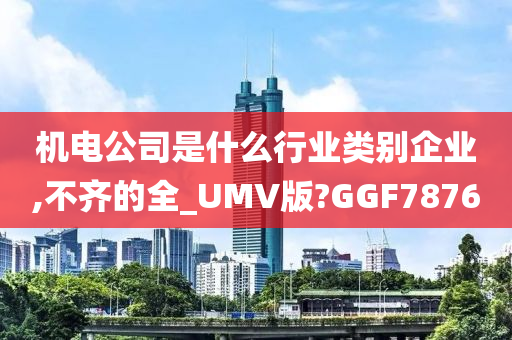 机电公司是什么行业类别企业,不齐的全_UMV版?GGF7876