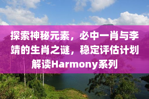 探索神秘元素，必中一肖与李靖的生肖之谜，稳定评估计划解读Harmony系列