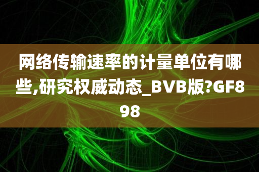 网络传输速率的计量单位有哪些,研究权威动态_BVB版?GF898