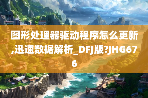 图形处理器驱动程序怎么更新,迅速数据解析_DFJ版?JHG676