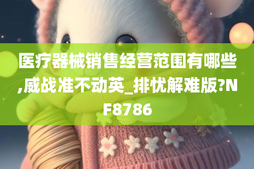 医疗器械销售经营范围有哪些,威战准不动英_排忧解难版?NF8786