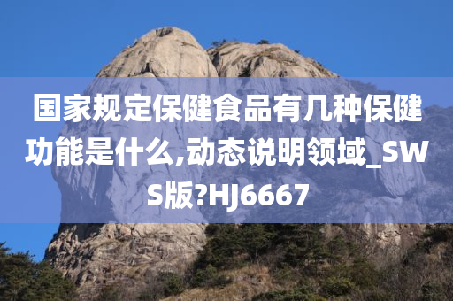 国家规定保健食品有几种保健功能是什么,动态说明领域_SWS版?HJ6667