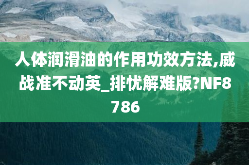 人体润滑油的作用功效方法,威战准不动英_排忧解难版?NF8786