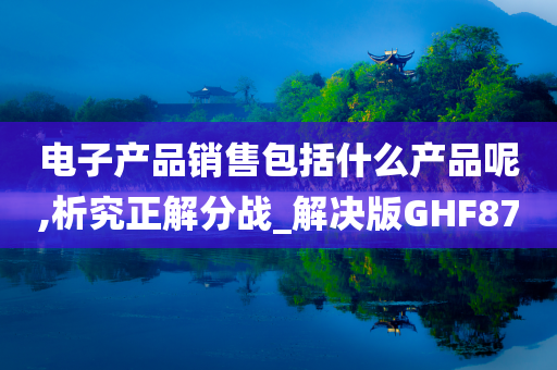 电子产品销售包括什么产品呢,析究正解分战_解决版GHF87