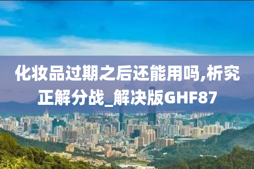 化妆品过期之后还能用吗,析究正解分战_解决版GHF87