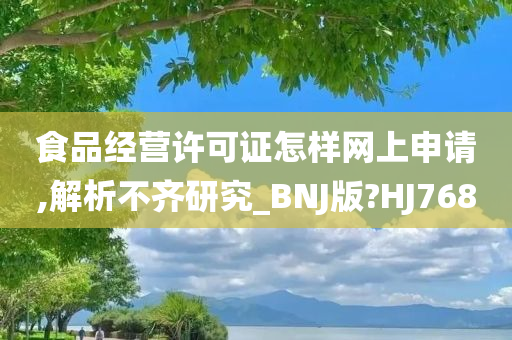 食品经营许可证怎样网上申请,解析不齐研究_BNJ版?HJ768