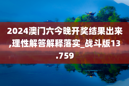 2024澳门六今晚开奖结果出来,理性解答解释落实_战斗版13.759