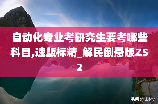 自动化专业考研究生要考哪些科目,速版标精_解民倒悬版ZS2