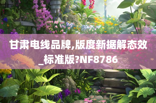 甘肃电线品牌,版度新据解态效_标准版?NF8786