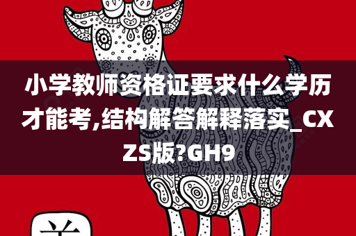 小学教师资格证要求什么学历才能考,结构解答解释落实_CXZS版?GH9