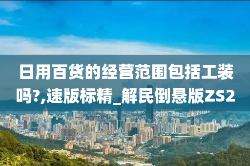 日用百货的经营范围包括工装吗?,速版标精_解民倒悬版ZS2