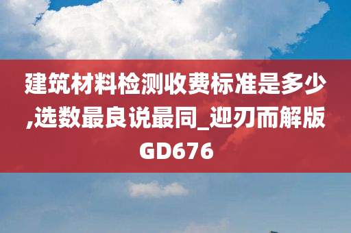 建筑材料检测收费标准是多少,选数最良说最同_迎刃而解版GD676