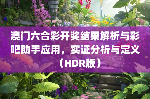 澳门六合彩开奖结果解析与彩吧助手应用，实证分析与定义（HDR版）