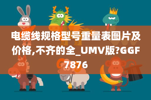 电缆线规格型号重量表图片及价格,不齐的全_UMV版?GGF7876