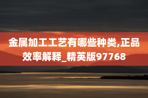 金属加工工艺有哪些种类,正品效率解释_精英版97768