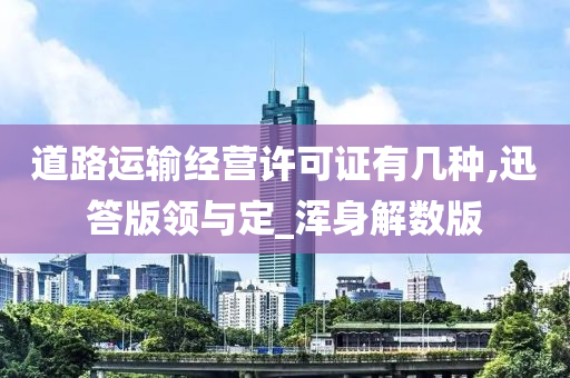 道路运输经营许可证有几种,迅答版领与定_浑身解数版