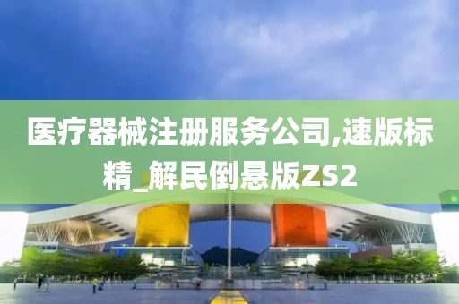 医疗器械注册服务公司,速版标精_解民倒悬版ZS2