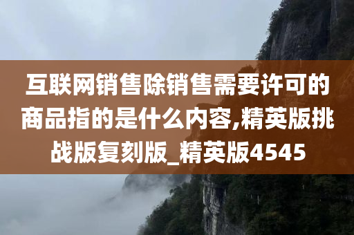 互联网销售除销售需要许可的商品指的是什么内容,精英版挑战版复刻版_精英版4545