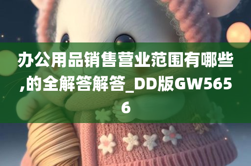 办公用品销售营业范围有哪些,的全解答解答_DD版GW5656