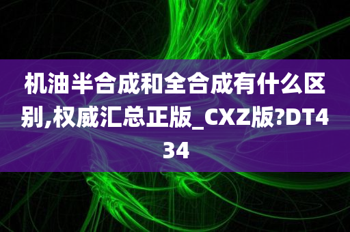 机油半合成和全合成有什么区别,权威汇总正版_CXZ版?DT434