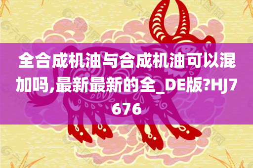 全合成机油与合成机油可以混加吗,最新最新的全_DE版?HJ7676