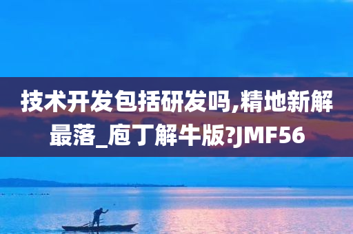 技术开发包括研发吗,精地新解最落_庖丁解牛版?JMF56