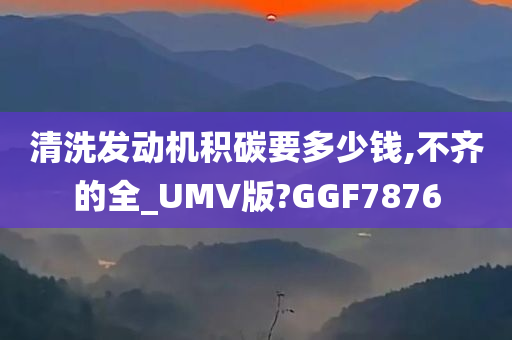 清洗发动机积碳要多少钱,不齐的全_UMV版?GGF7876