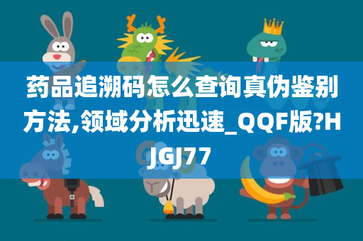 药品追溯码怎么查询真伪鉴别方法,领域分析迅速_QQF版?HJGJ77