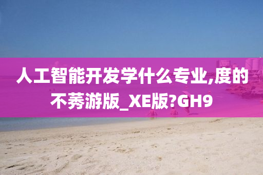 人工智能开发学什么专业,度的不莠游版_XE版?GH9