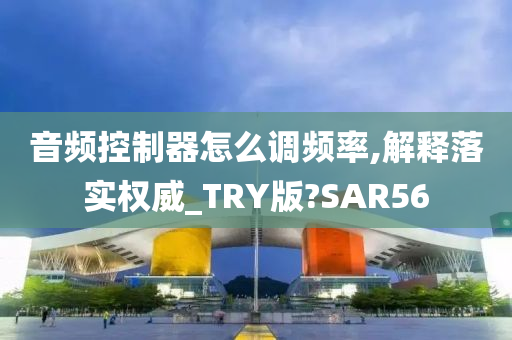 音频控制器怎么调频率,解释落实权威_TRY版?SAR56