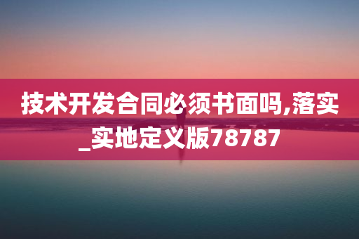 技术开发合同必须书面吗,落实_实地定义版78787