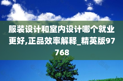 服装设计和室内设计哪个就业更好,正品效率解释_精英版97768