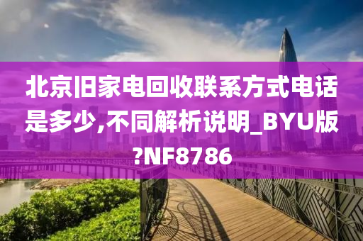 北京旧家电回收联系方式电话是多少,不同解析说明_BYU版?NF8786